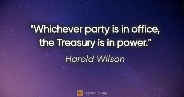 Harold Wilson quote: "Whichever party is in office, the Treasury is in power."