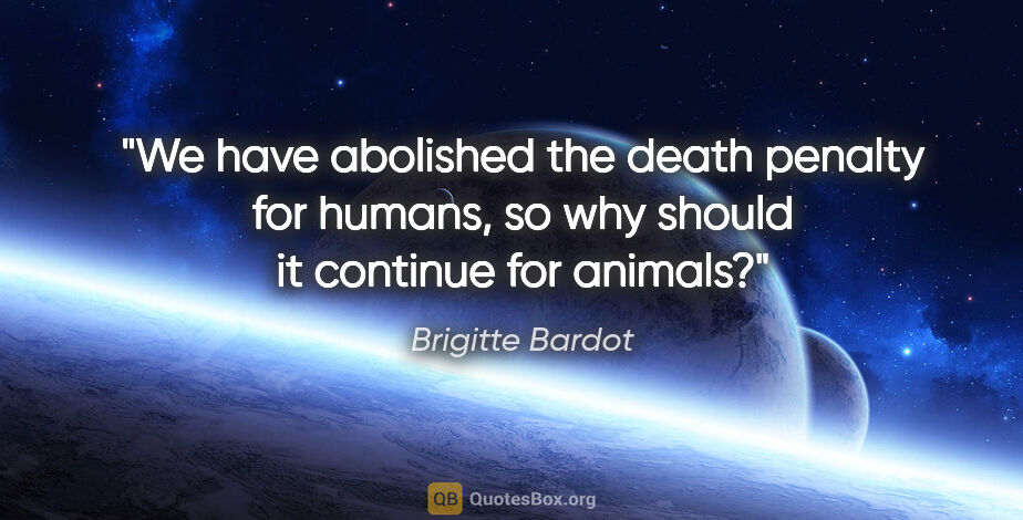 Brigitte Bardot quote: "We have abolished the death penalty for humans, so why should..."
