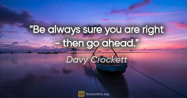 Davy Crockett quote: "Be always sure you are right - then go ahead."