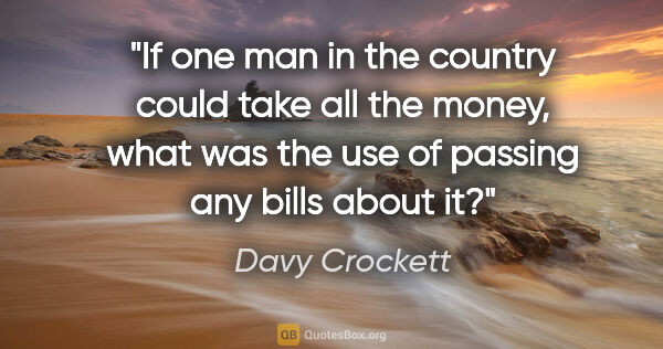 Davy Crockett quote: "If one man in the country could take all the money, what was..."