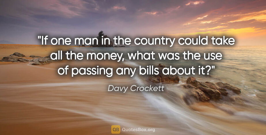 Davy Crockett quote: "If one man in the country could take all the money, what was..."