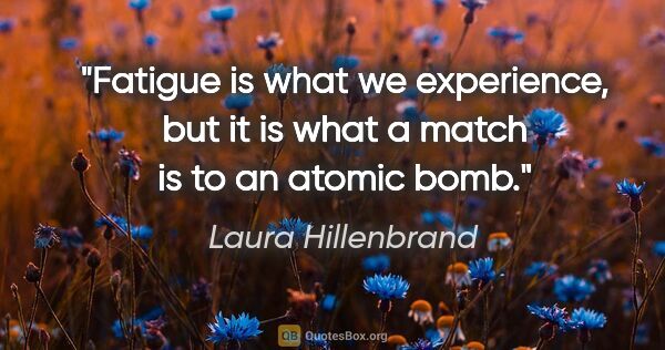 Laura Hillenbrand quote: "Fatigue is what we experience, but it is what a match is to an..."