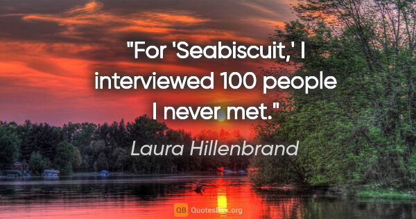 Laura Hillenbrand quote: "For 'Seabiscuit,' I interviewed 100 people I never met."