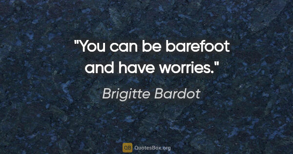 Brigitte Bardot quote: "You can be barefoot and have worries."