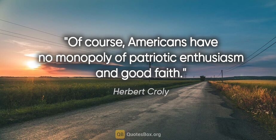 Herbert Croly quote: "Of course, Americans have no monopoly of patriotic enthusiasm..."