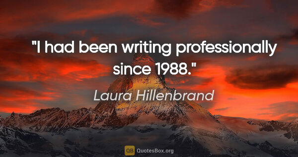 Laura Hillenbrand quote: "I had been writing professionally since 1988."