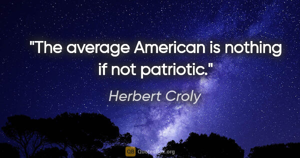 Herbert Croly quote: "The average American is nothing if not patriotic."