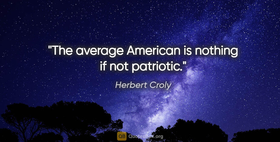 Herbert Croly quote: "The average American is nothing if not patriotic."
