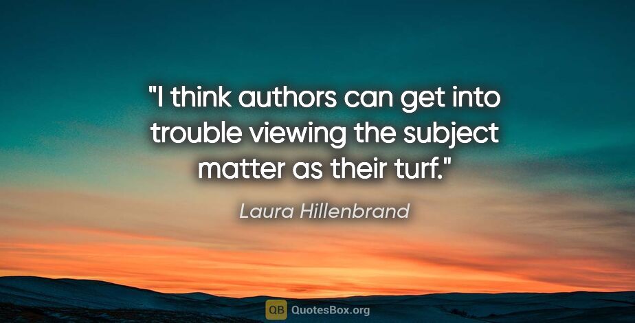 Laura Hillenbrand quote: "I think authors can get into trouble viewing the subject..."