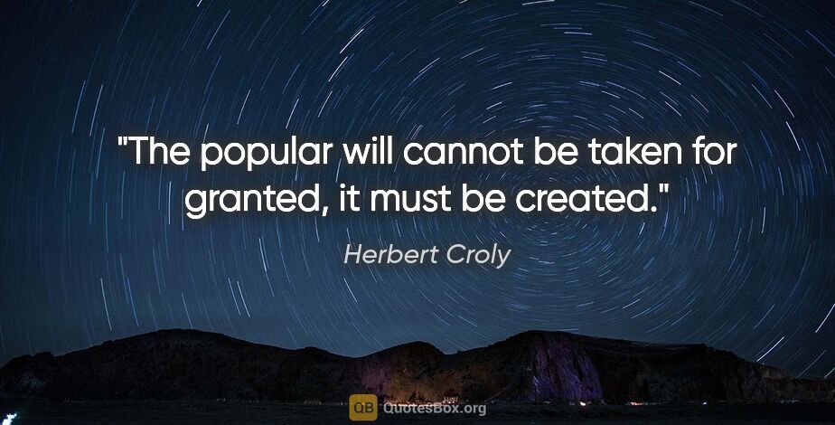 Herbert Croly quote: "The popular will cannot be taken for granted, it must be created."