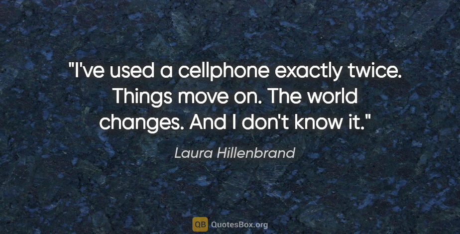 Laura Hillenbrand quote: "I've used a cellphone exactly twice. Things move on. The world..."