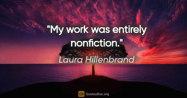 Laura Hillenbrand quote: "My work was entirely nonfiction."