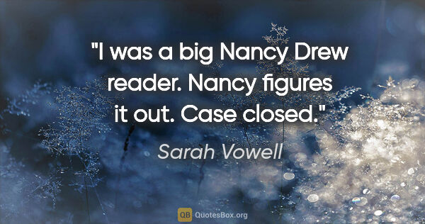 Sarah Vowell quote: "I was a big Nancy Drew reader. Nancy figures it out. Case closed."