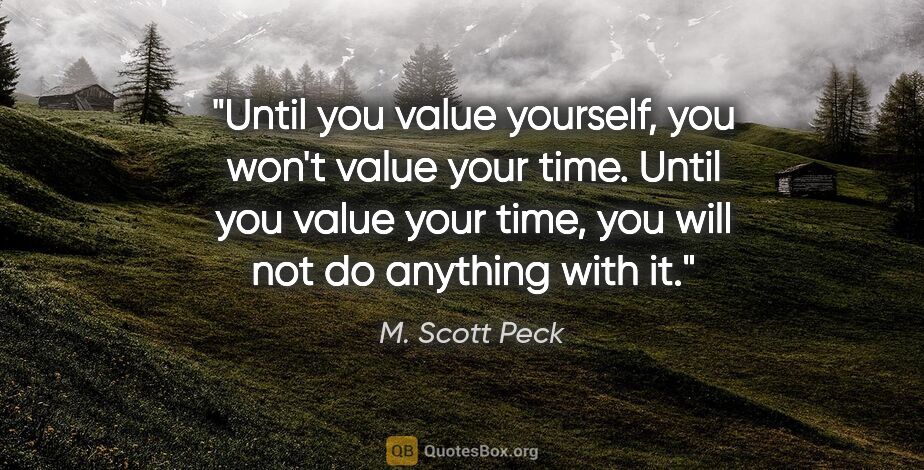 M. Scott Peck quote: "Until you value yourself, you won't value your time. Until you..."