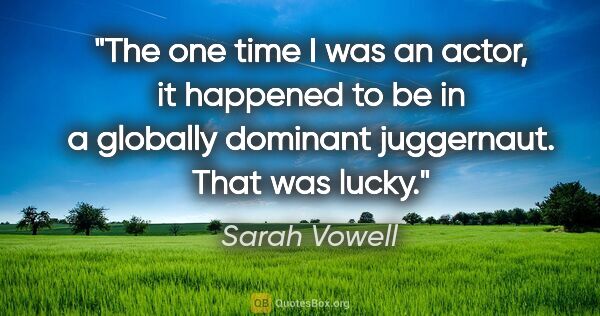 Sarah Vowell quote: "The one time I was an actor, it happened to be in a globally..."