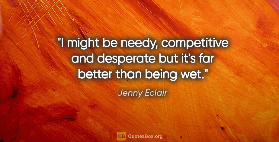 Jenny Eclair quote: "I might be needy, competitive and desperate but it's far..."
