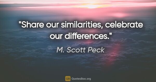 M. Scott Peck quote: "Share our similarities, celebrate our differences."
