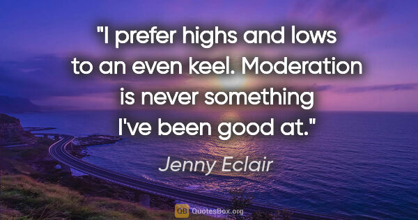 Jenny Eclair quote: "I prefer highs and lows to an even keel. Moderation is never..."