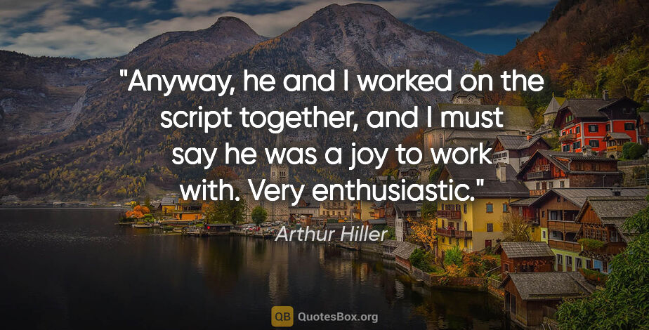 Arthur Hiller quote: "Anyway, he and I worked on the script together, and I must say..."