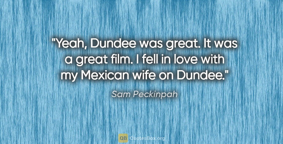 Sam Peckinpah quote: "Yeah, Dundee was great. It was a great film. I fell in love..."