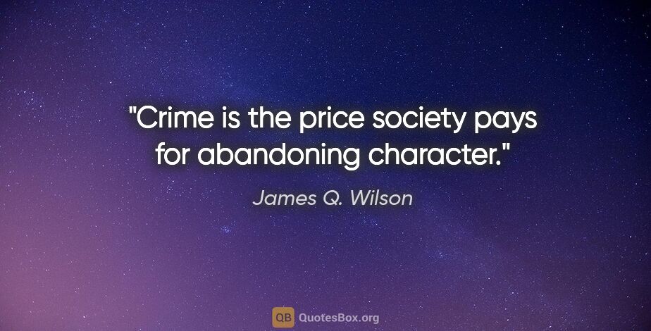 James Q. Wilson quote: "Crime is the price society pays for abandoning character."