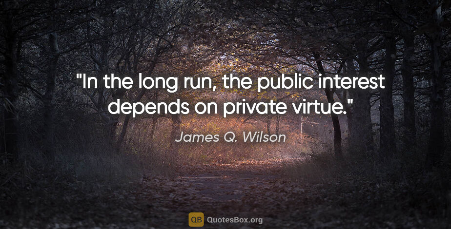 James Q. Wilson quote: "In the long run, the public interest depends on private virtue."