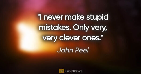 John Peel quote: "I never make stupid mistakes. Only very, very clever ones."