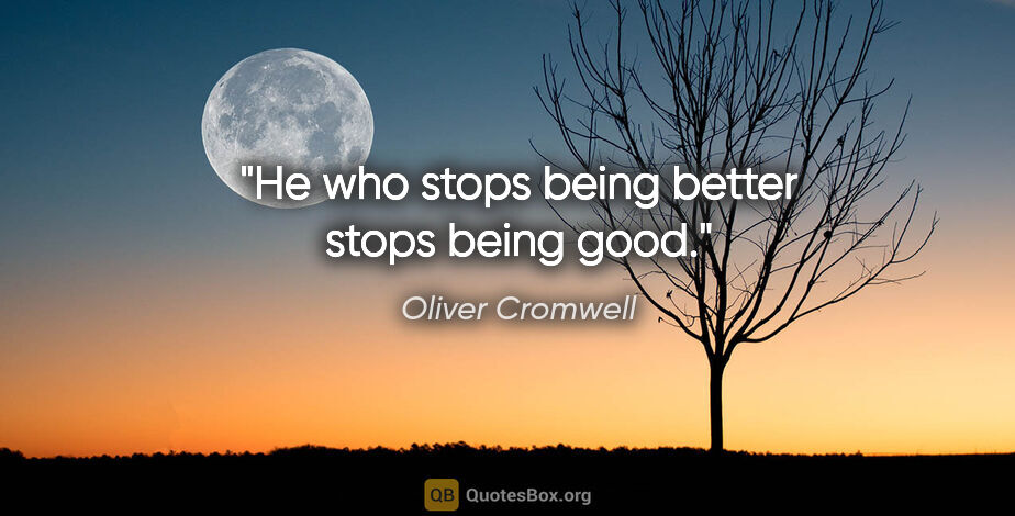 Oliver Cromwell quote: "He who stops being better stops being good."
