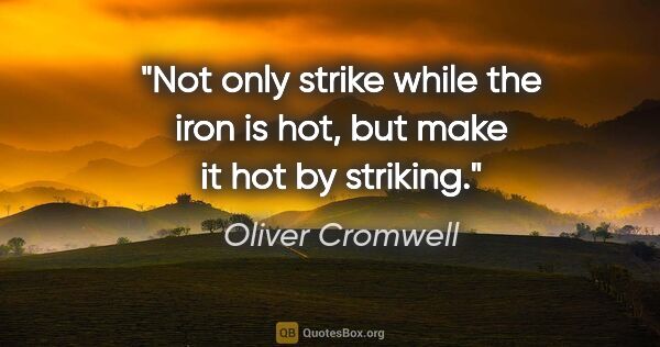 Oliver Cromwell quote: "Not only strike while the iron is hot, but make it hot by..."