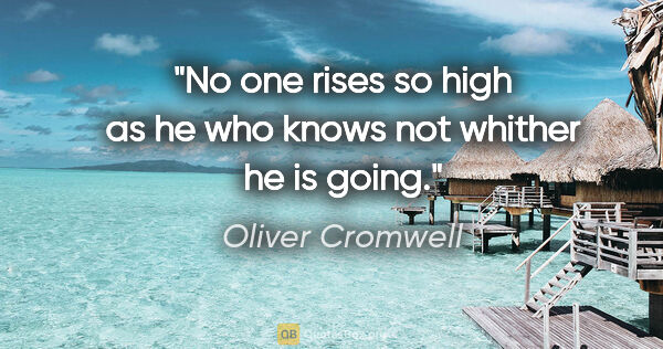 Oliver Cromwell quote: "No one rises so high as he who knows not whither he is going."