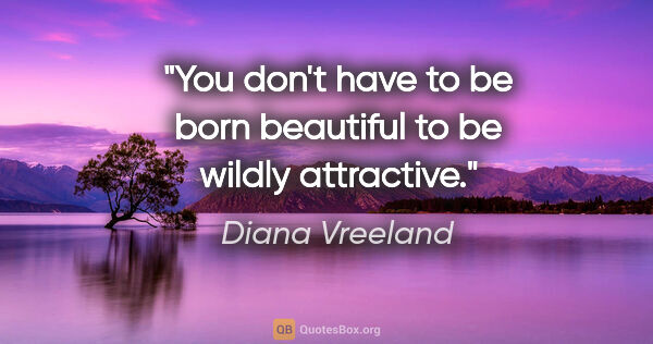 Diana Vreeland quote: "You don't have to be born beautiful to be wildly attractive."