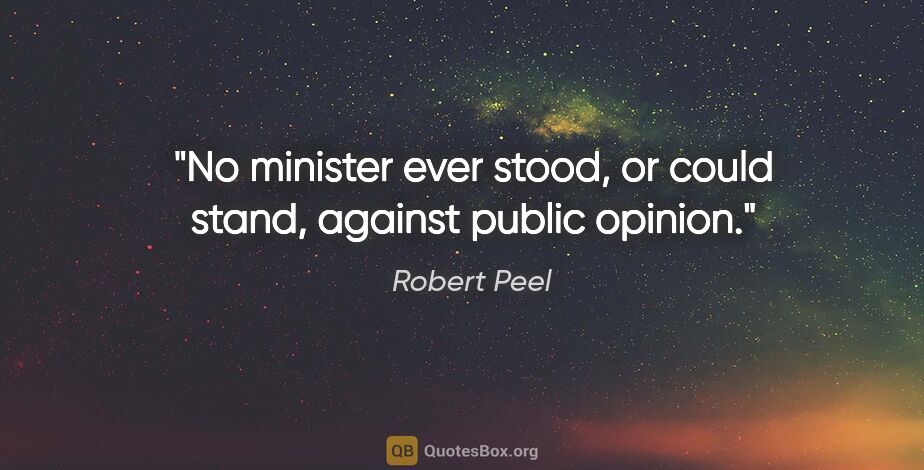 Robert Peel quote: "No minister ever stood, or could stand, against public opinion."