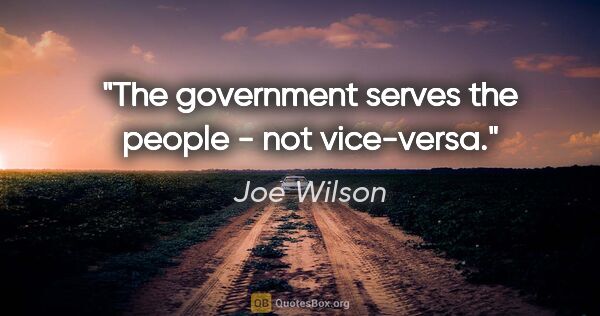Joe Wilson quote: "The government serves the people - not vice-versa."