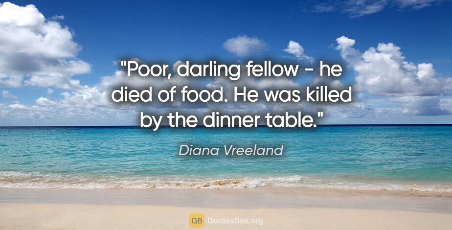 Diana Vreeland quote: "Poor, darling fellow - he died of food. He was killed by the..."