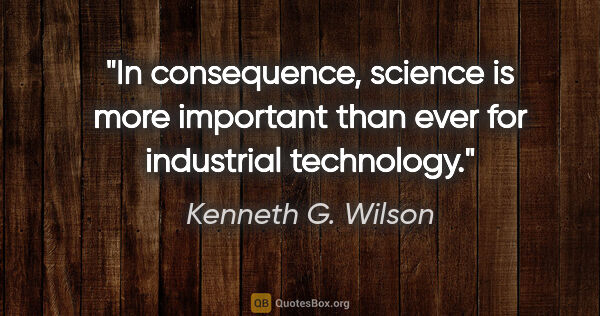 Kenneth G. Wilson quote: "In consequence, science is more important than ever for..."