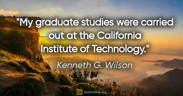 Kenneth G. Wilson quote: "My graduate studies were carried out at the California..."