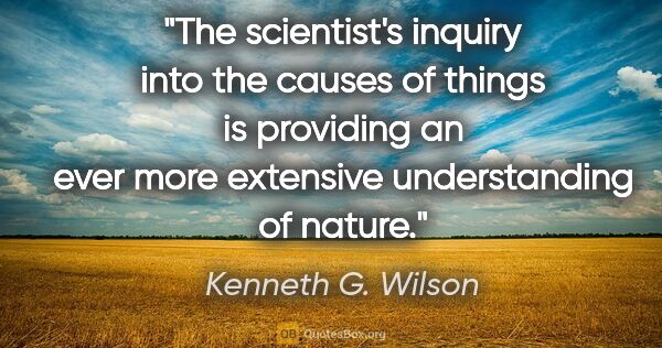 Kenneth G. Wilson quote: "The scientist's inquiry into the causes of things is providing..."