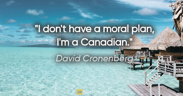 David Cronenberg quote: "I don't have a moral plan, I'm a Canadian."