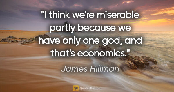 James Hillman quote: "I think we're miserable partly because we have only one god,..."