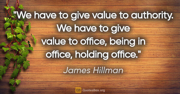 James Hillman quote: "We have to give value to authority. We have to give value to..."