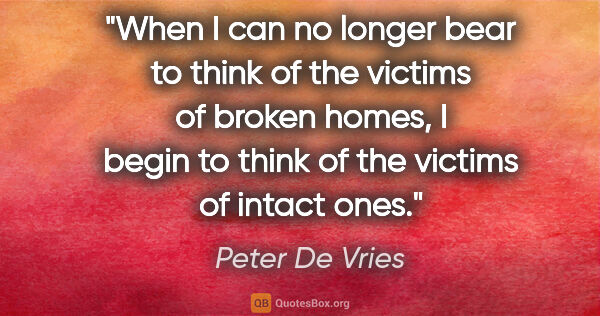 Peter De Vries quote: "When I can no longer bear to think of the victims of broken..."