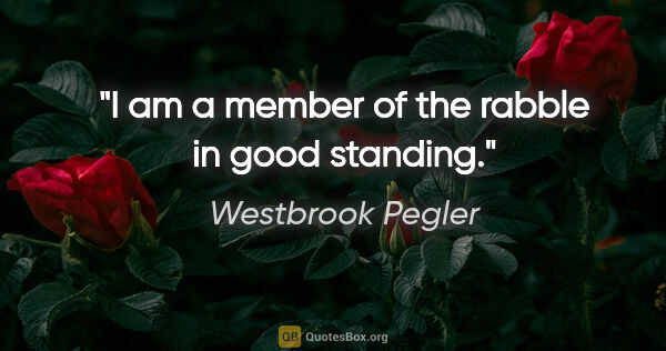 Westbrook Pegler quote: "I am a member of the rabble in good standing."