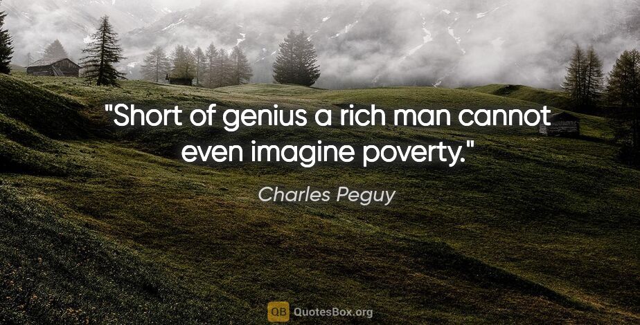 Charles Peguy quote: "Short of genius a rich man cannot even imagine poverty."