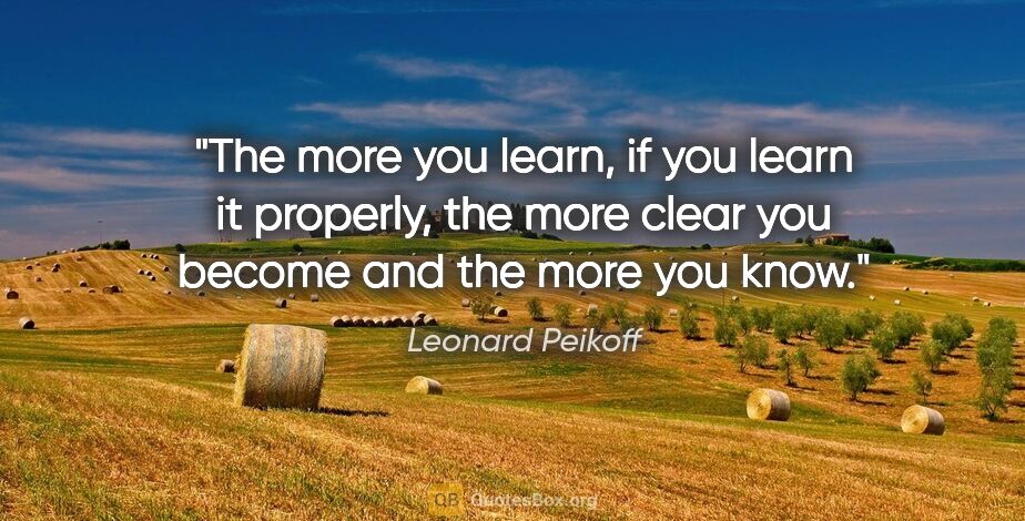 Leonard Peikoff quote: "The more you learn, if you learn it properly, the more clear..."