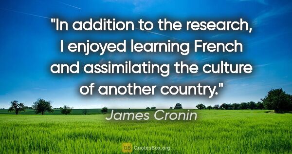 James Cronin quote: "In addition to the research, I enjoyed learning French and..."