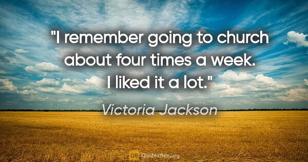 Victoria Jackson quote: "I remember going to church about four times a week. I liked it..."