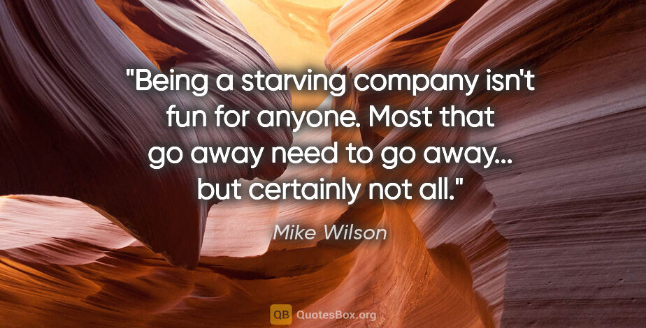 Mike Wilson quote: "Being a starving company isn't fun for anyone. Most that go..."