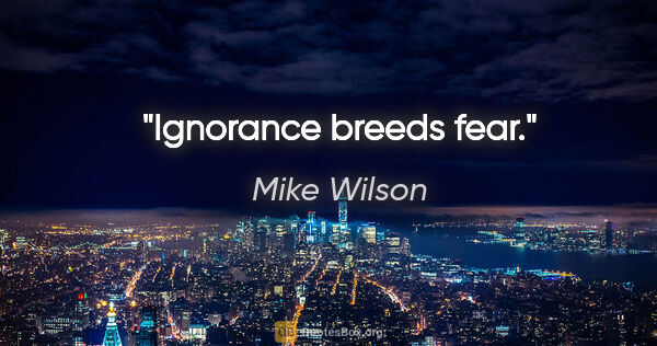 Mike Wilson quote: "Ignorance breeds fear."