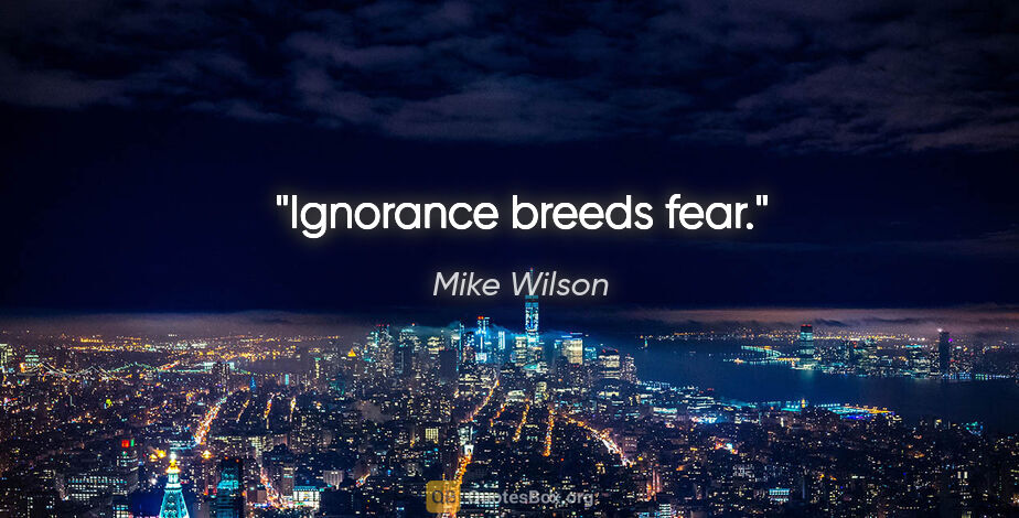 Mike Wilson quote: "Ignorance breeds fear."