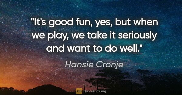 Hansie Cronje quote: "It's good fun, yes, but when we play, we take it seriously and..."